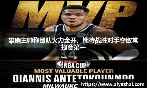 雄鹿主帅称团队火力全开，期待战胜对手夺取常规赛第一