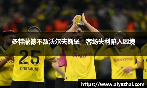 多特蒙德不敌沃尔夫斯堡，客场失利陷入困境