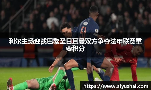 利尔主场迎战巴黎圣日耳曼双方争夺法甲联赛重要积分