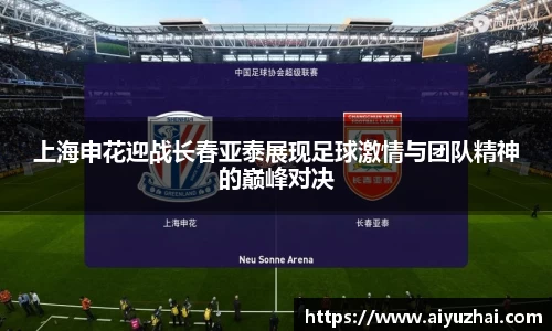 上海申花迎战长春亚泰展现足球激情与团队精神的巅峰对决