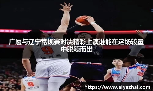 广厦与辽宁常规赛对决精彩上演谁能在这场较量中脱颖而出