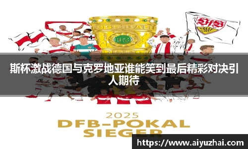 斯杯激战德国与克罗地亚谁能笑到最后精彩对决引人期待