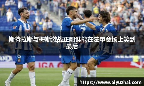 斯特拉斯与梅斯激战正酣谁能在法甲赛场上笑到最后