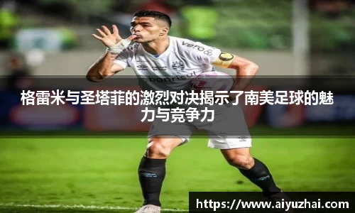 格雷米与圣塔菲的激烈对决揭示了南美足球的魅力与竞争力