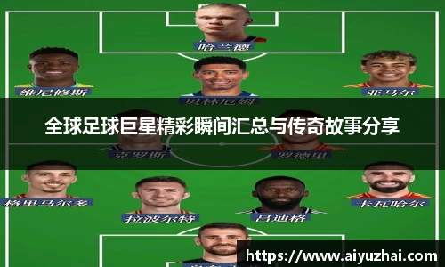 全球足球巨星精彩瞬间汇总与传奇故事分享