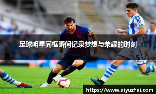 足球明星同框瞬间记录梦想与荣耀的时刻