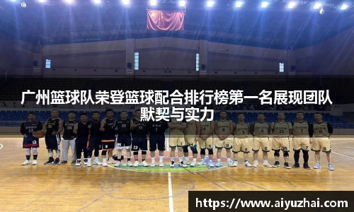 广州篮球队荣登篮球配合排行榜第一名展现团队默契与实力