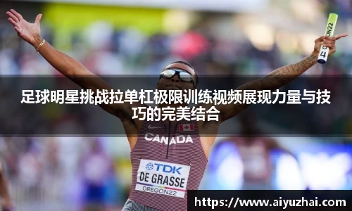 足球明星挑战拉单杠极限训练视频展现力量与技巧的完美结合
