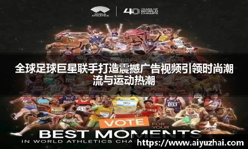全球足球巨星联手打造震撼广告视频引领时尚潮流与运动热潮