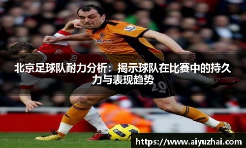 北京足球队耐力分析：揭示球队在比赛中的持久力与表现趋势