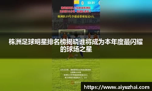 株洲足球明星排名榜揭晓谁将成为本年度最闪耀的球场之星