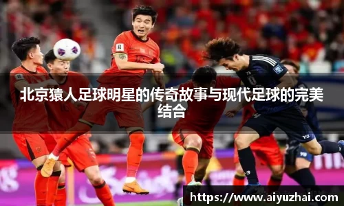 北京猿人足球明星的传奇故事与现代足球的完美结合