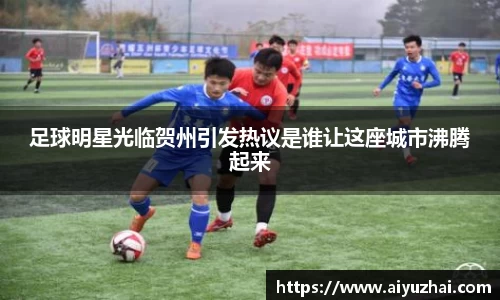 足球明星光临贺州引发热议是谁让这座城市沸腾起来