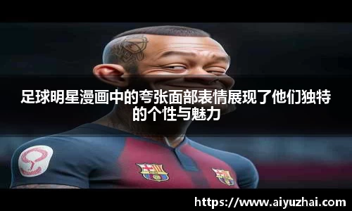 足球明星漫画中的夸张面部表情展现了他们独特的个性与魅力