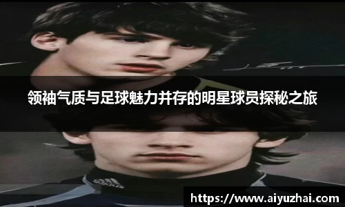 领袖气质与足球魅力并存的明星球员探秘之旅