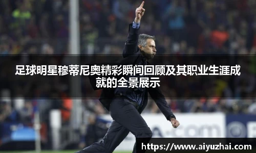 足球明星穆蒂尼奥精彩瞬间回顾及其职业生涯成就的全景展示