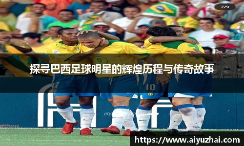 探寻巴西足球明星的辉煌历程与传奇故事