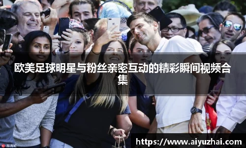 欧美足球明星与粉丝亲密互动的精彩瞬间视频合集
