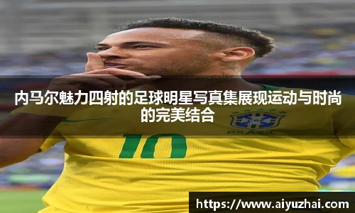 内马尔魅力四射的足球明星写真集展现运动与时尚的完美结合