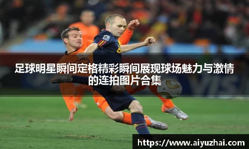 足球明星瞬间定格精彩瞬间展现球场魅力与激情的连拍图片合集